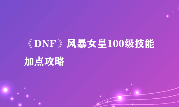 《DNF》风暴女皇100级技能加点攻略