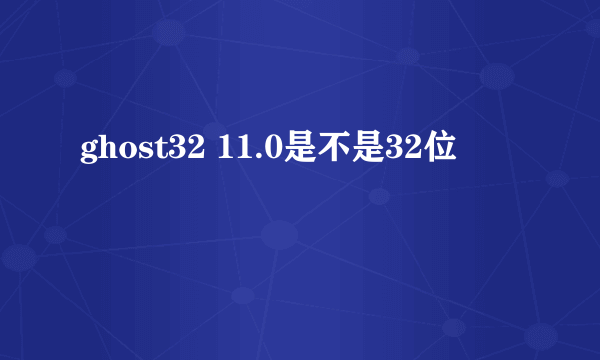 ghost32 11.0是不是32位