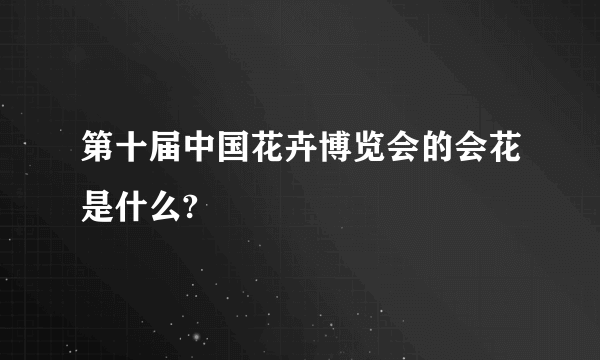 第十届中国花卉博览会的会花是什么?