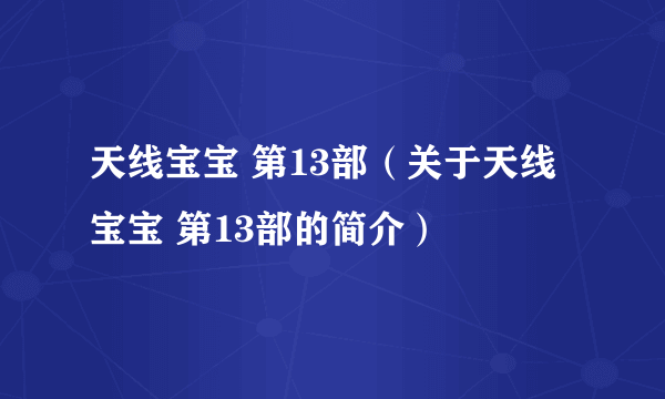 天线宝宝 第13部（关于天线宝宝 第13部的简介）