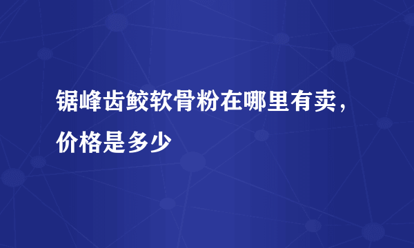 锯峰齿鲛软骨粉在哪里有卖，价格是多少