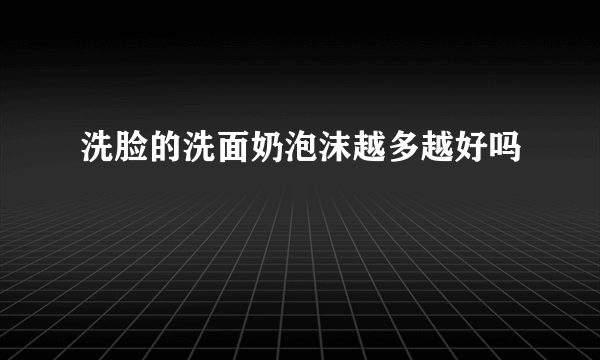 洗脸的洗面奶泡沫越多越好吗