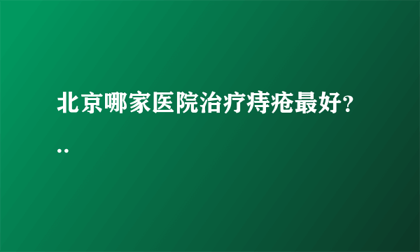 北京哪家医院治疗痔疮最好？..