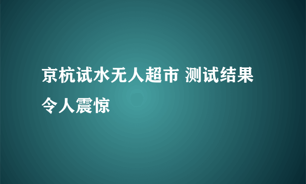 京杭试水无人超市 测试结果令人震惊