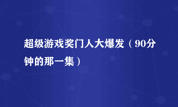 超级游戏奖门人大爆发（90分钟的那一集）