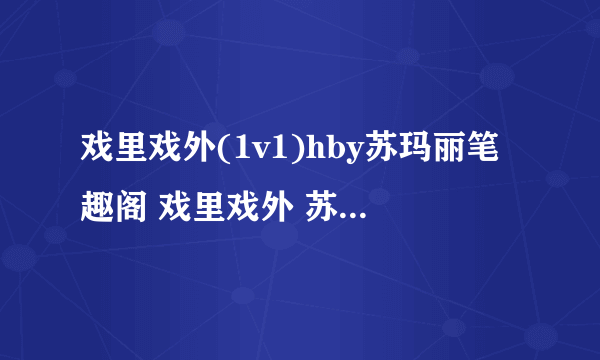 戏里戏外(1v1)hby苏玛丽笔趣阁 戏里戏外 苏玛丽全文免费阅读）