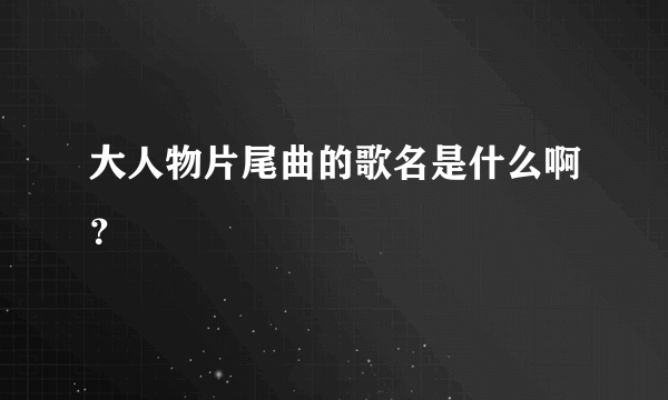 大人物片尾曲的歌名是什么啊？