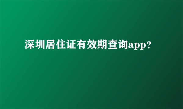 深圳居住证有效期查询app？