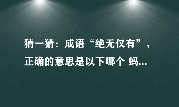 猜一猜：成语“绝无仅有”，正确的意思是以下哪个 蚂蚁庄园今日答案早知道8月16日