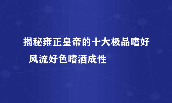 揭秘雍正皇帝的十大极品嗜好  风流好色嗜酒成性