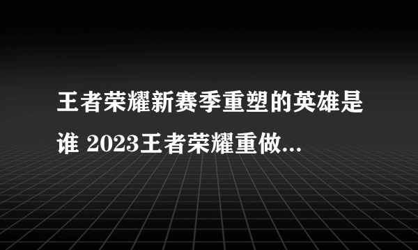 王者荣耀新赛季重塑的英雄是谁 2023王者荣耀重做的英雄介绍