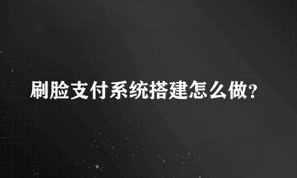 刷脸支付系统搭建怎么做？