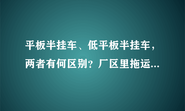 平板半挂车、低平板半挂车，两者有何区别？厂区里拖运钢板等材料的，用什么车？