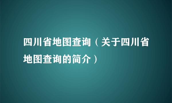 四川省地图查询（关于四川省地图查询的简介）