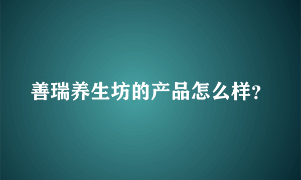 善瑞养生坊的产品怎么样？