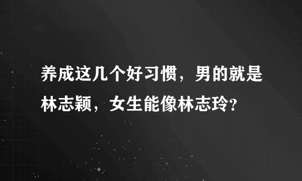 养成这几个好习惯，男的就是林志颖，女生能像林志玲？