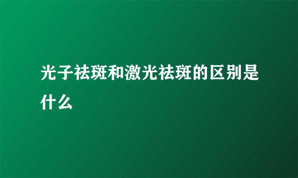 光子祛斑和激光祛斑的区别是什么