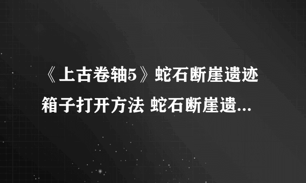 《上古卷轴5》蛇石断崖遗迹箱子打开方法 蛇石断崖遗迹箱子怎么打开