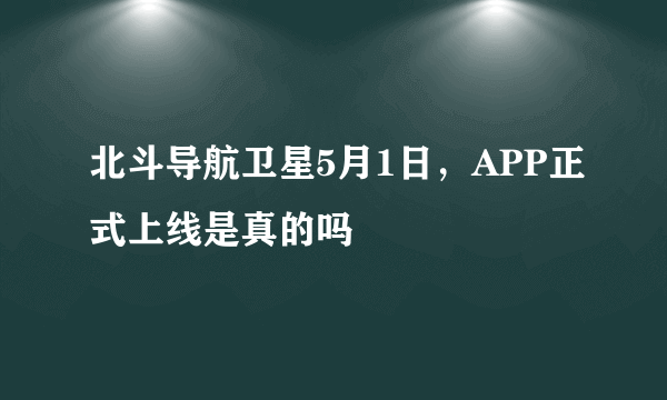 北斗导航卫星5月1日，APP正式上线是真的吗