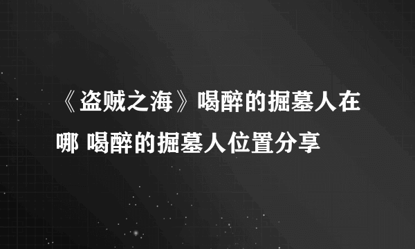 《盗贼之海》喝醉的掘墓人在哪 喝醉的掘墓人位置分享