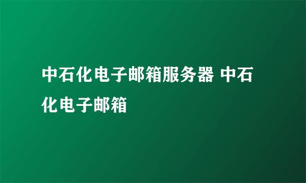 中石化电子邮箱服务器 中石化电子邮箱