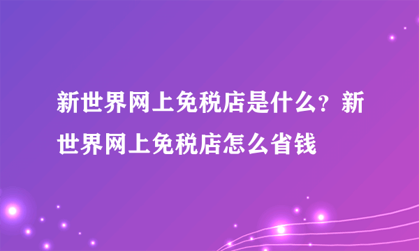 新世界网上免税店是什么？新世界网上免税店怎么省钱