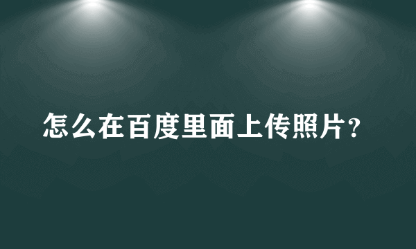 怎么在百度里面上传照片？