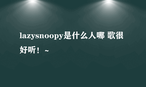 lazysnoopy是什么人哪 歌很好听！~