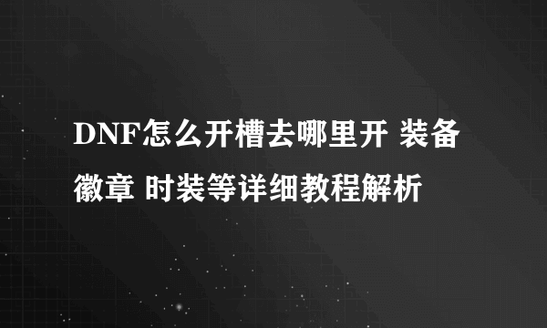 DNF怎么开槽去哪里开 装备 徽章 时装等详细教程解析