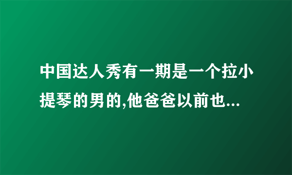 中国达人秀有一期是一个拉小提琴的男的,他爸爸以前也是小提琴演奏家,但是现在说话都说不清楚了,是哪一集