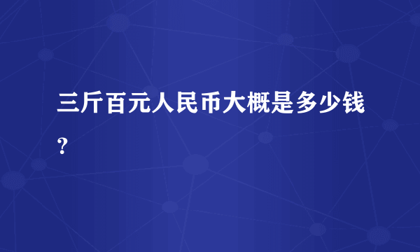 三斤百元人民币大概是多少钱？