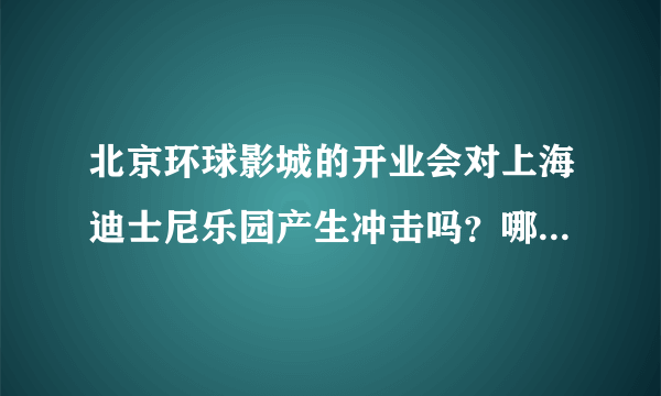 北京环球影城的开业会对上海迪士尼乐园产生冲击吗？哪个会更受游客欢迎？