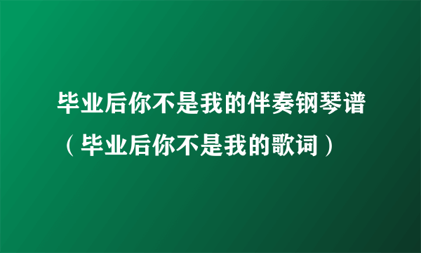 毕业后你不是我的伴奏钢琴谱（毕业后你不是我的歌词）