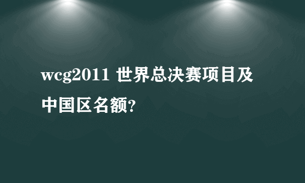 wcg2011 世界总决赛项目及中国区名额？