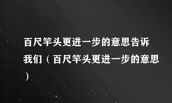 百尺竿头更进一步的意思告诉我们（百尺竿头更进一步的意思）