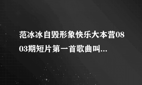 范冰冰自毁形象快乐大本营0803期短片第一首歌曲叫什么名字？