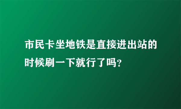 市民卡坐地铁是直接进出站的时候刷一下就行了吗？