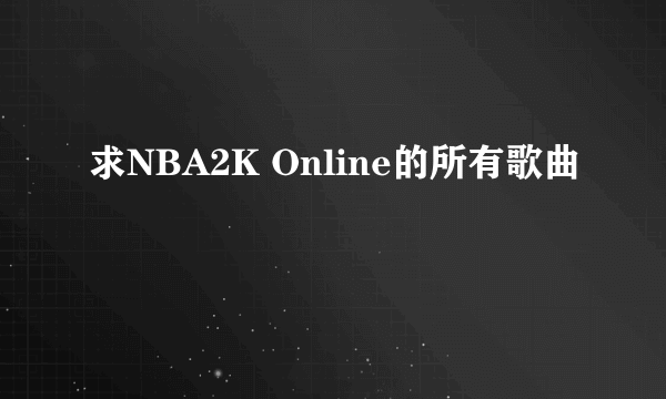 求NBA2K Online的所有歌曲