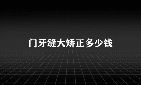 门牙缝大矫正多少钱