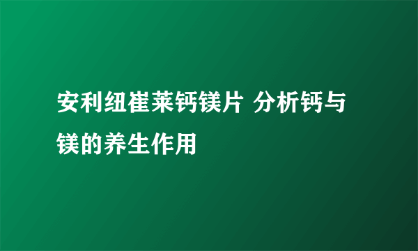 安利纽崔莱钙镁片 分析钙与镁的养生作用