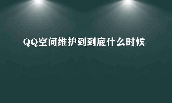 QQ空间维护到到底什么时候