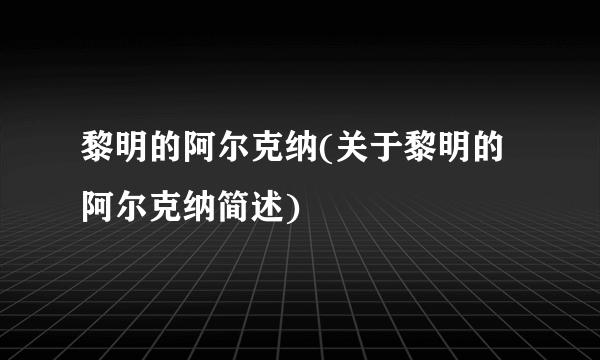 黎明的阿尔克纳(关于黎明的阿尔克纳简述)