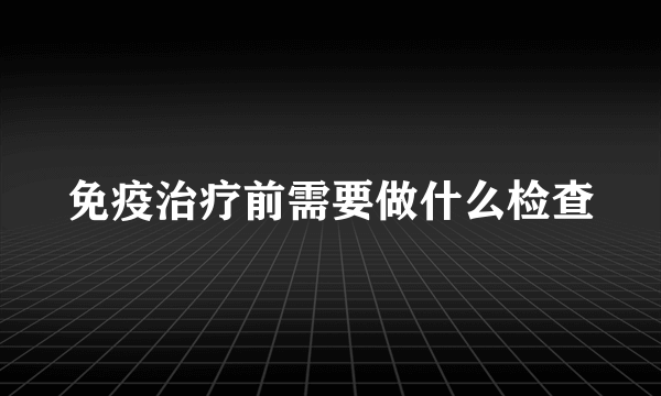 免疫治疗前需要做什么检查