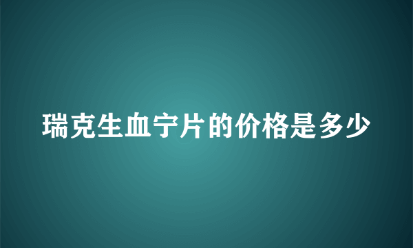 瑞克生血宁片的价格是多少