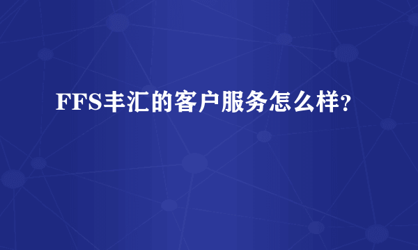 FFS丰汇的客户服务怎么样？