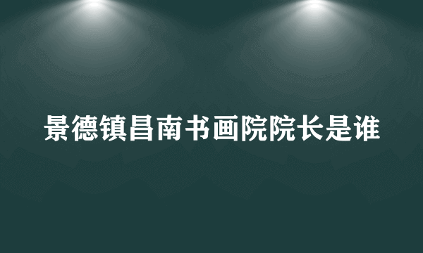 景德镇昌南书画院院长是谁