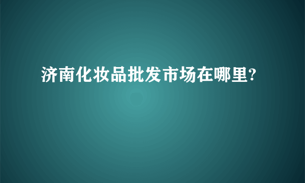 济南化妆品批发市场在哪里?