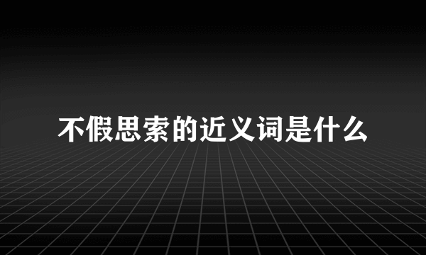 不假思索的近义词是什么