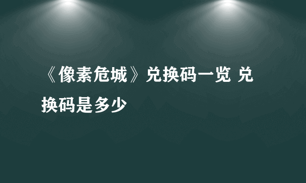 《像素危城》兑换码一览 兑换码是多少