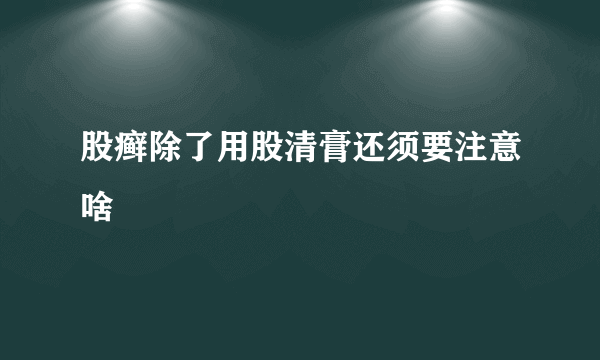 股癣除了用股清膏还须要注意啥